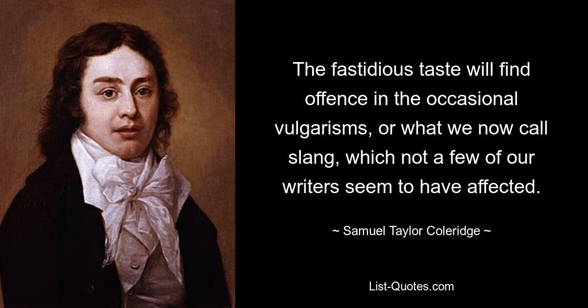 The fastidious taste will find offence in the occasional vulgarisms, or what we now call slang, which not a few of our writers seem to have affected. — © Samuel Taylor Coleridge