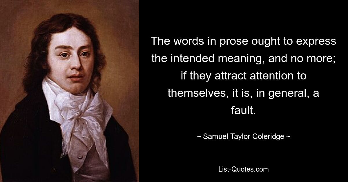 The words in prose ought to express the intended meaning, and no more; if they attract attention to themselves, it is, in general, a fault. — © Samuel Taylor Coleridge