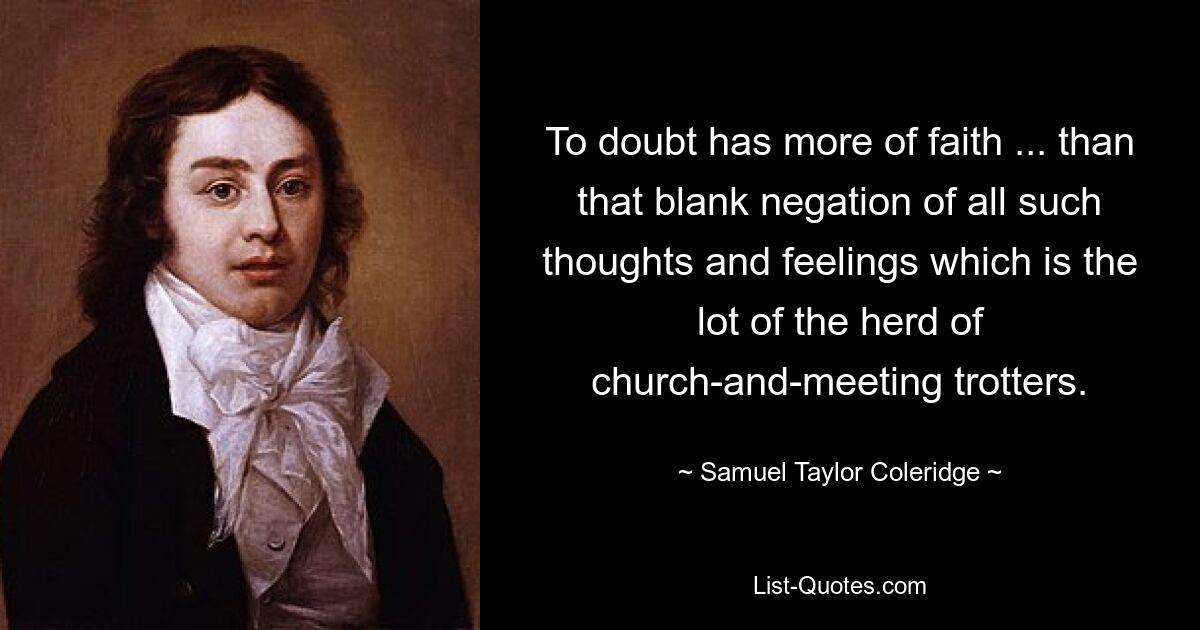 To doubt has more of faith ... than that blank negation of all such thoughts and feelings which is the lot of the herd of church-and-meeting trotters. — © Samuel Taylor Coleridge