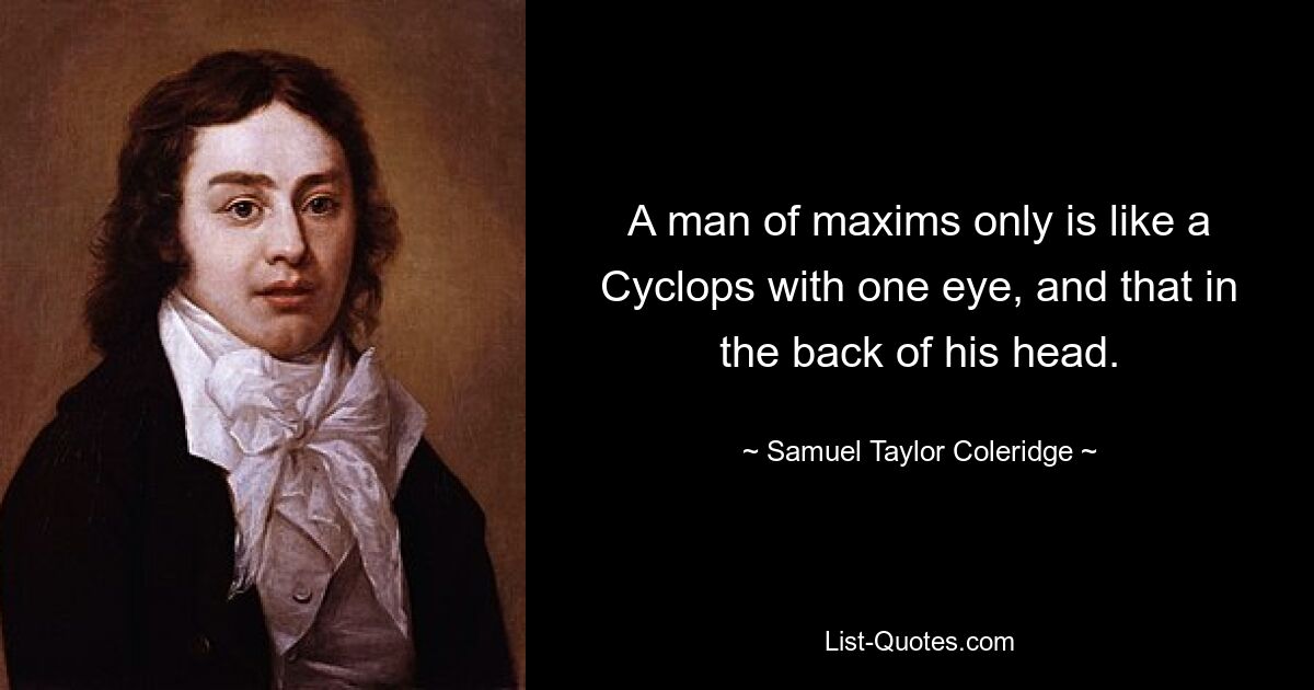 A man of maxims only is like a Cyclops with one eye, and that in the back of his head. — © Samuel Taylor Coleridge