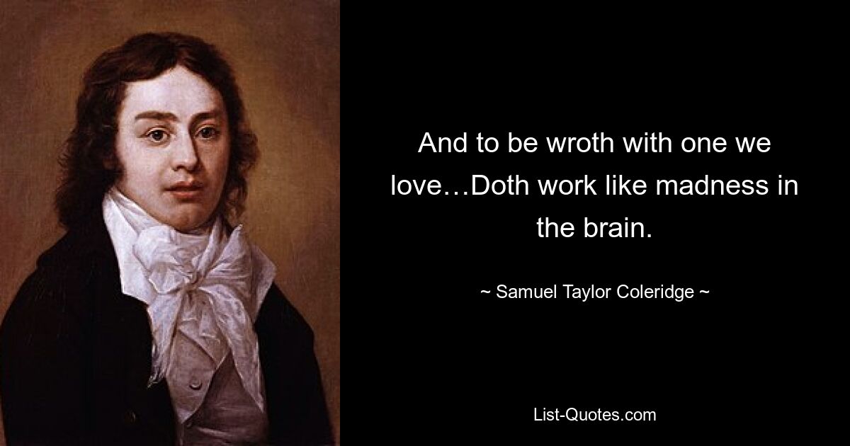 And to be wroth with one we love…Doth work like madness in the brain. — © Samuel Taylor Coleridge