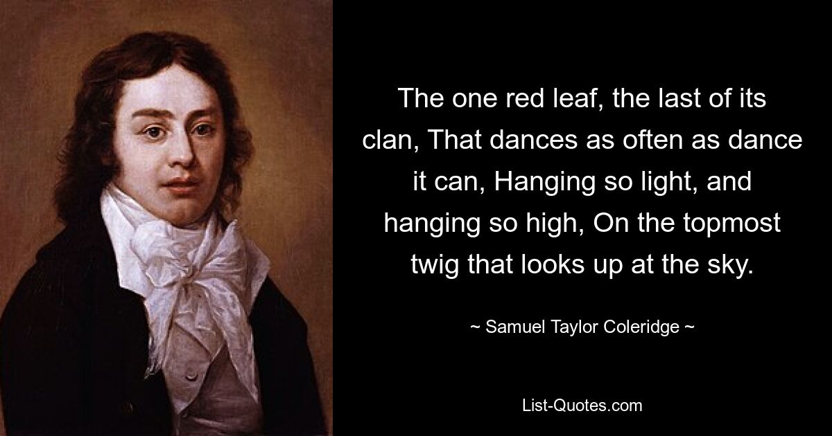 The one red leaf, the last of its clan, That dances as often as dance it can, Hanging so light, and hanging so high, On the topmost twig that looks up at the sky. — © Samuel Taylor Coleridge