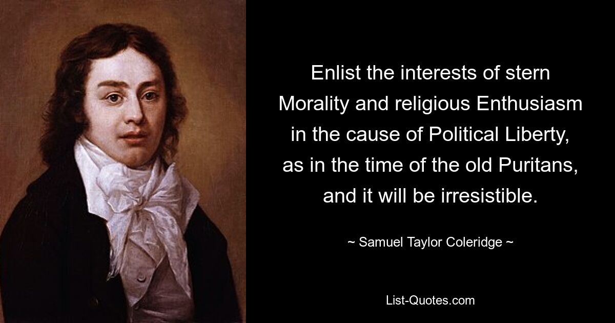 Enlist the interests of stern Morality and religious Enthusiasm in the cause of Political Liberty, as in the time of the old Puritans, and it will be irresistible. — © Samuel Taylor Coleridge