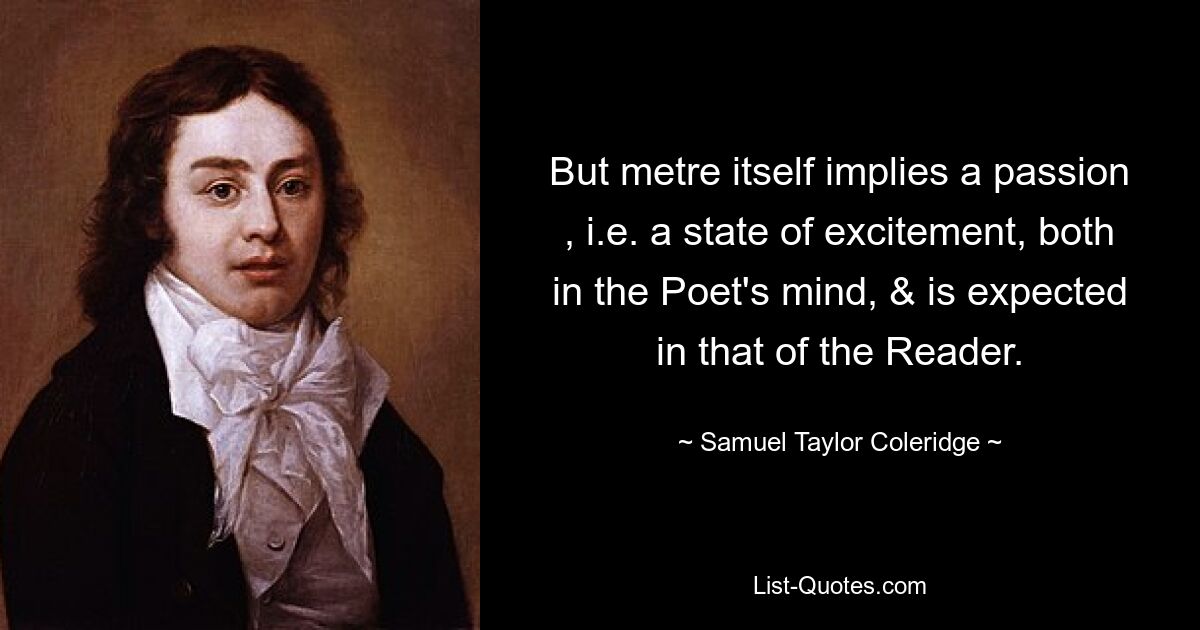 But metre itself implies a passion , i.e. a state of excitement, both in the Poet's mind, & is expected in that of the Reader. — © Samuel Taylor Coleridge