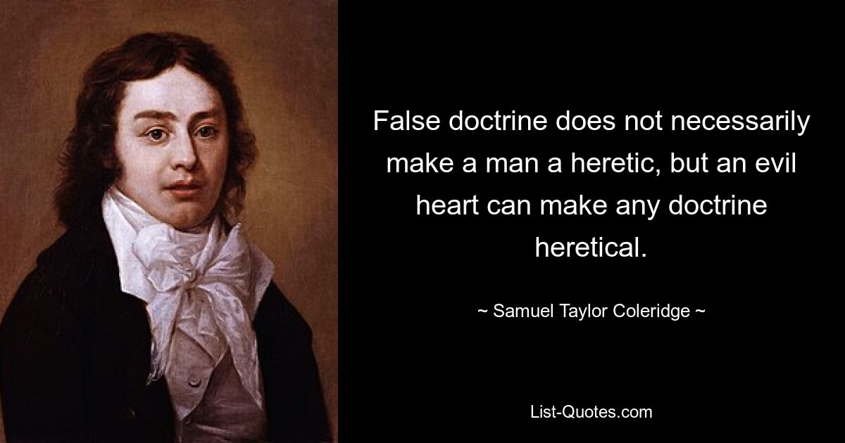 False doctrine does not necessarily make a man a heretic, but an evil heart can make any doctrine heretical. — © Samuel Taylor Coleridge