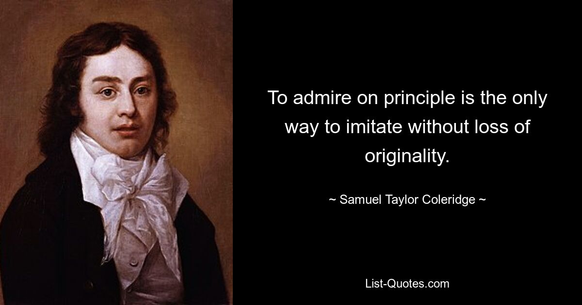 To admire on principle is the only way to imitate without loss of originality. — © Samuel Taylor Coleridge