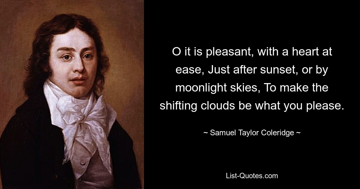 O it is pleasant, with a heart at ease, Just after sunset, or by moonlight skies, To make the shifting clouds be what you please. — © Samuel Taylor Coleridge