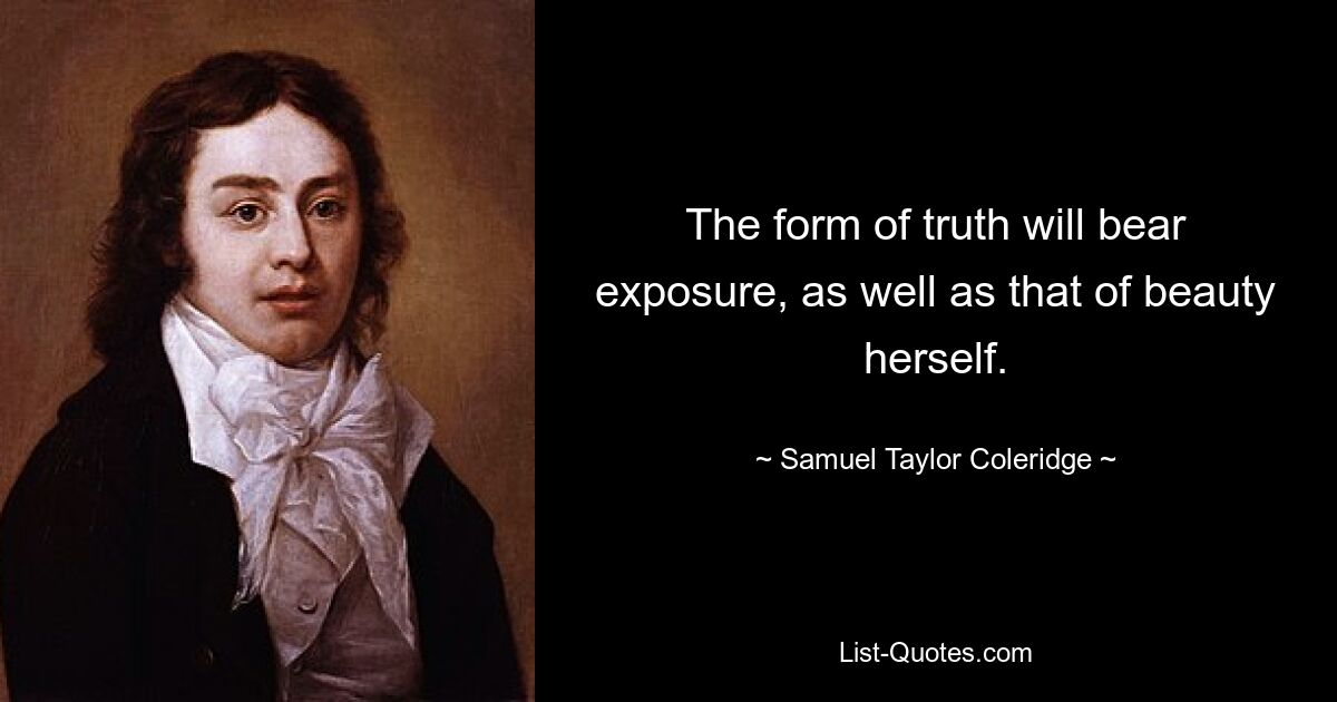 The form of truth will bear exposure, as well as that of beauty herself. — © Samuel Taylor Coleridge