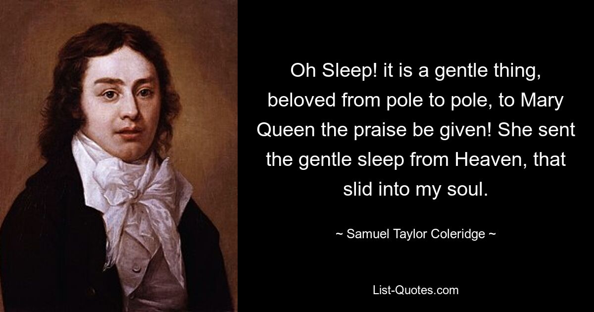 Oh Sleep! it is a gentle thing, beloved from pole to pole, to Mary Queen the praise be given! She sent the gentle sleep from Heaven, that slid into my soul. — © Samuel Taylor Coleridge