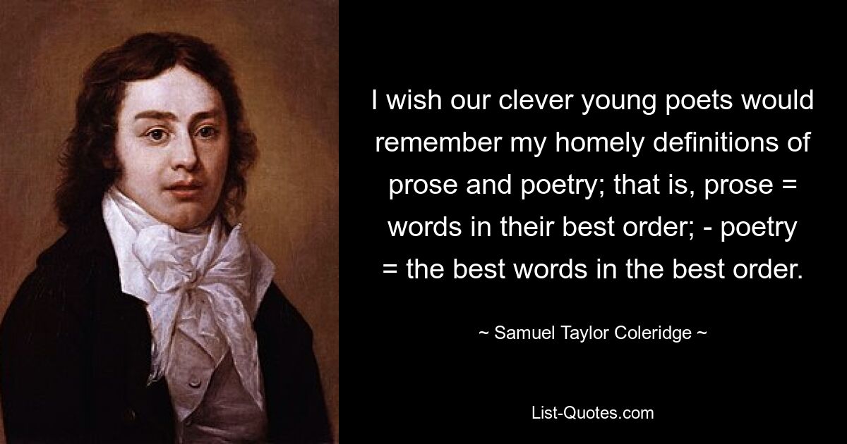 I wish our clever young poets would remember my homely definitions of prose and poetry; that is, prose = words in their best order; - poetry = the best words in the best order. — © Samuel Taylor Coleridge