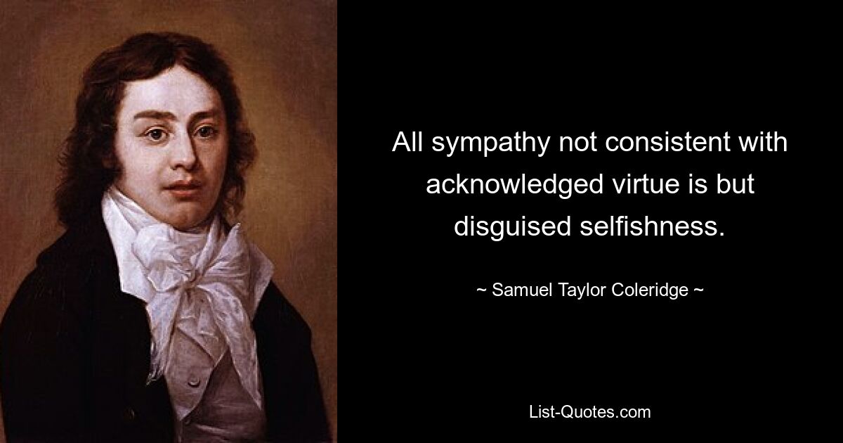 All sympathy not consistent with acknowledged virtue is but disguised selfishness. — © Samuel Taylor Coleridge