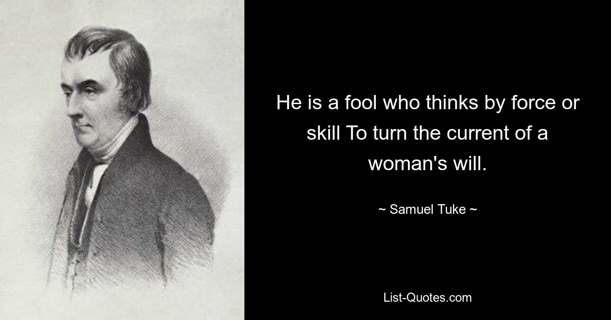 He is a fool who thinks by force or skill To turn the current of a woman's will. — © Samuel Tuke