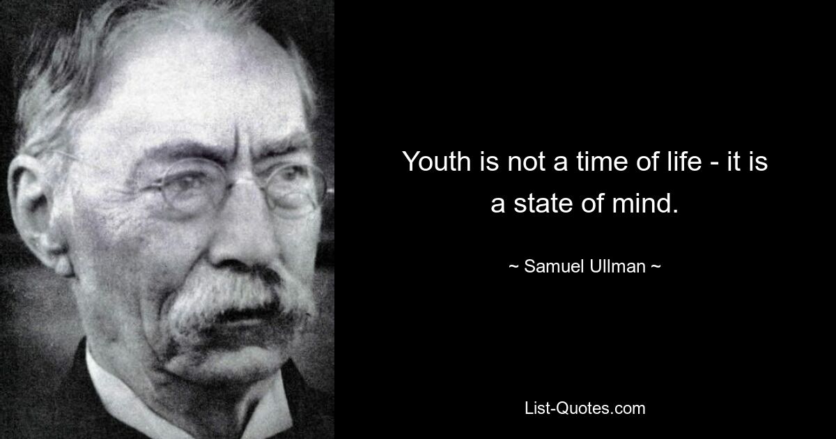 Youth is not a time of life - it is a state of mind. — © Samuel Ullman