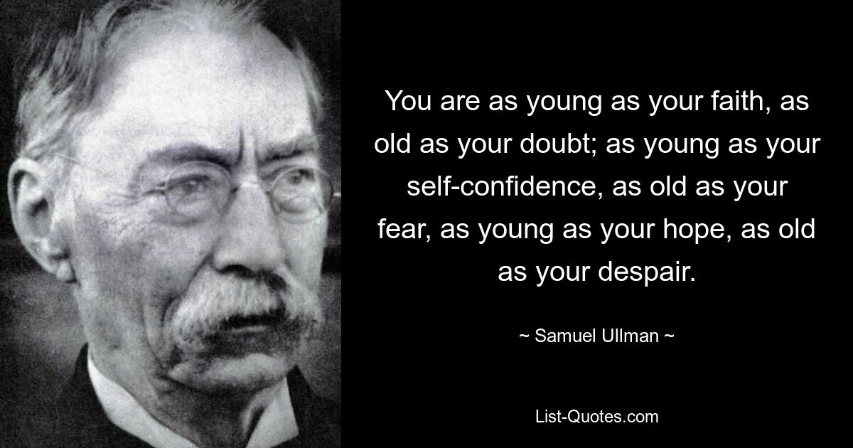 You are as young as your faith, as old as your doubt; as young as your self-confidence, as old as your fear, as young as your hope, as old as your despair. — © Samuel Ullman