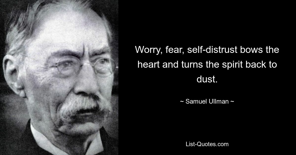 Worry, fear, self-distrust bows the heart and turns the spirit back to dust. — © Samuel Ullman