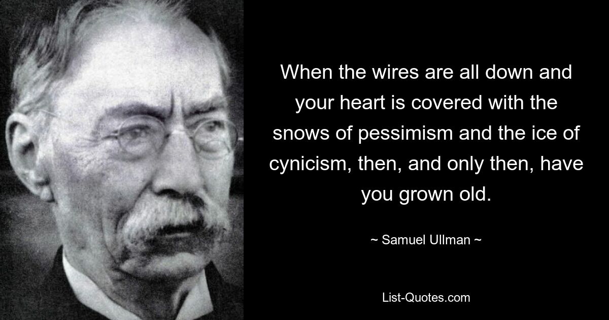 When the wires are all down and your heart is covered with the snows of pessimism and the ice of cynicism, then, and only then, have you grown old. — © Samuel Ullman