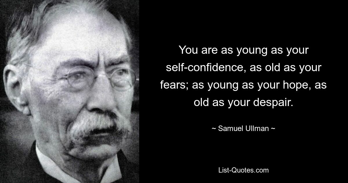 You are as young as your self-confidence, as old as your fears; as young as your hope, as old as your despair. — © Samuel Ullman