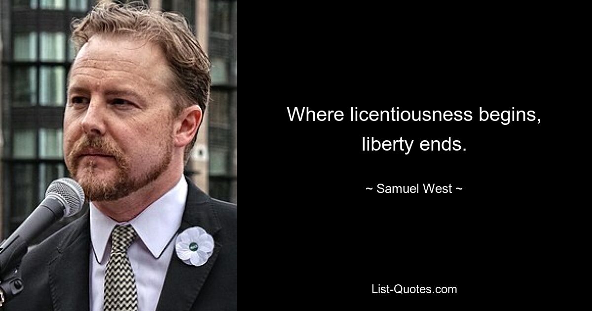 Where licentiousness begins, liberty ends. — © Samuel West