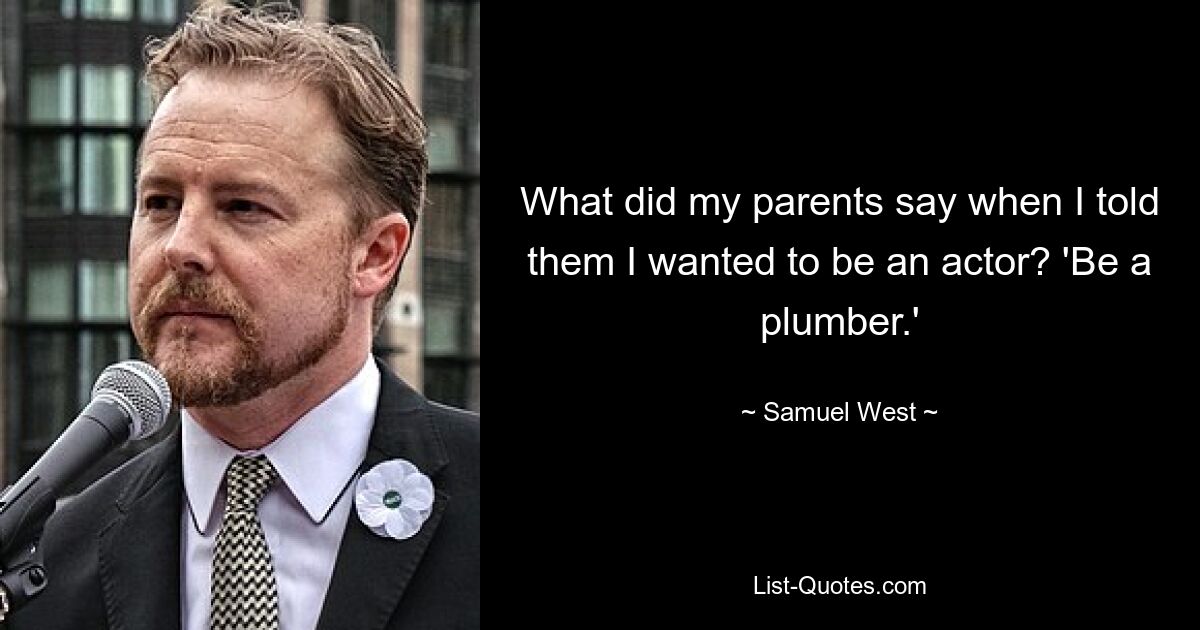 What did my parents say when I told them I wanted to be an actor? 'Be a plumber.' — © Samuel West