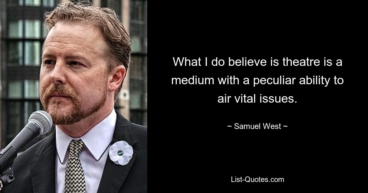 What I do believe is theatre is a medium with a peculiar ability to air vital issues. — © Samuel West