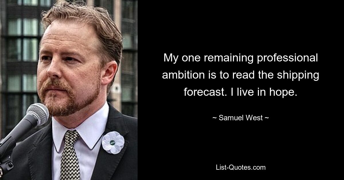 My one remaining professional ambition is to read the shipping forecast. I live in hope. — © Samuel West