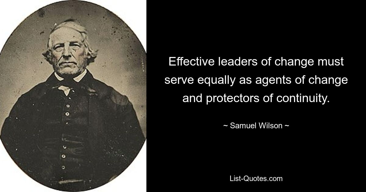 Effective leaders of change must serve equally as agents of change and protectors of continuity. — © Samuel Wilson