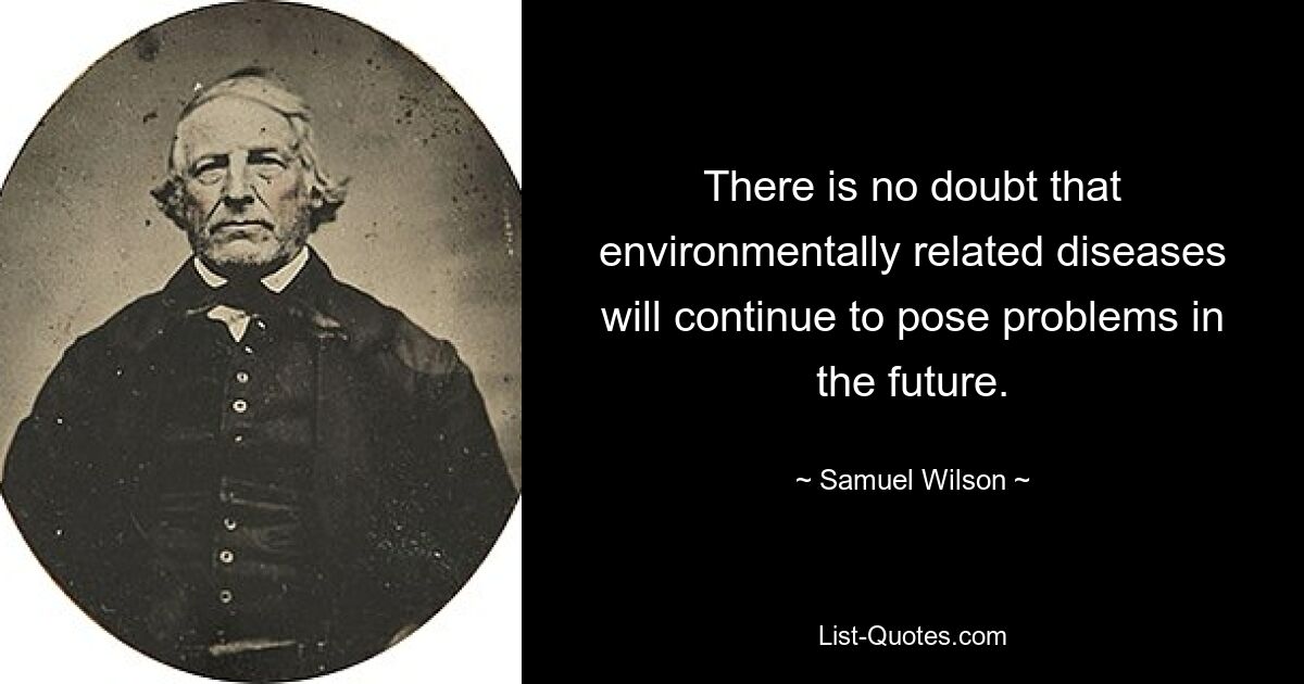 There is no doubt that environmentally related diseases will continue to pose problems in the future. — © Samuel Wilson