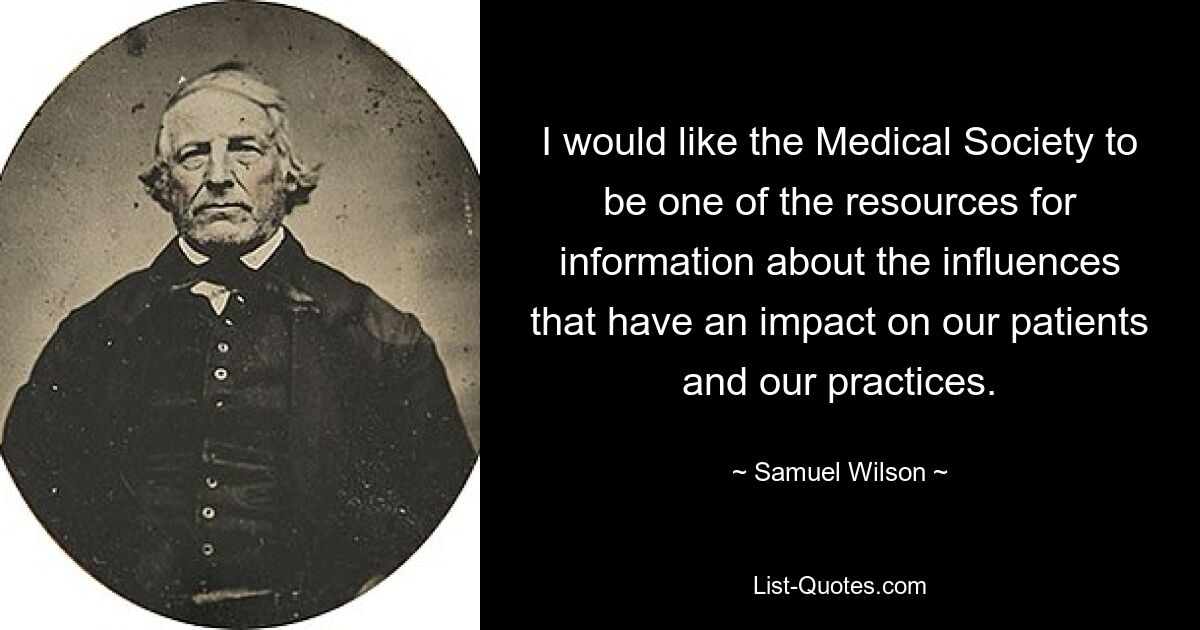 I would like the Medical Society to be one of the resources for information about the influences that have an impact on our patients and our practices. — © Samuel Wilson