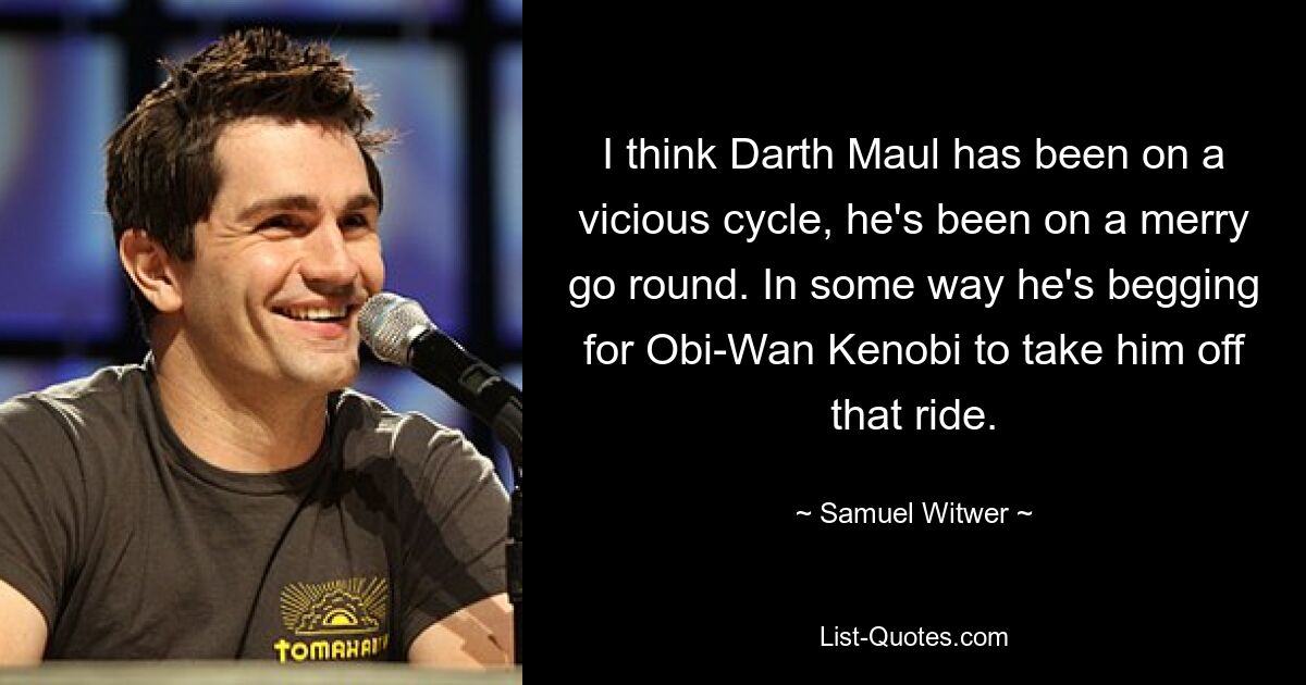 I think Darth Maul has been on a vicious cycle, he's been on a merry go round. In some way he's begging for Obi-Wan Kenobi to take him off that ride. — © Samuel Witwer