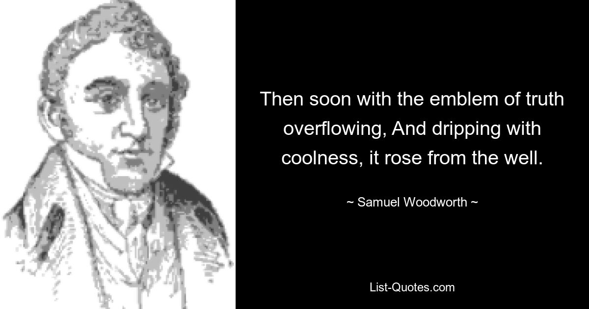 Then soon with the emblem of truth overflowing, And dripping with coolness, it rose from the well. — © Samuel Woodworth