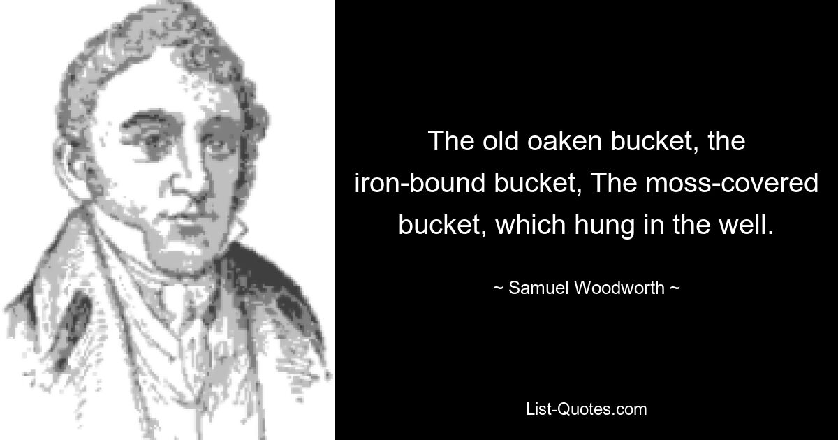 The old oaken bucket, the iron-bound bucket, The moss-covered bucket, which hung in the well. — © Samuel Woodworth