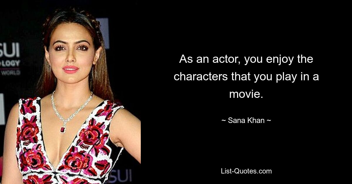 As an actor, you enjoy the characters that you play in a movie. — © Sana Khan