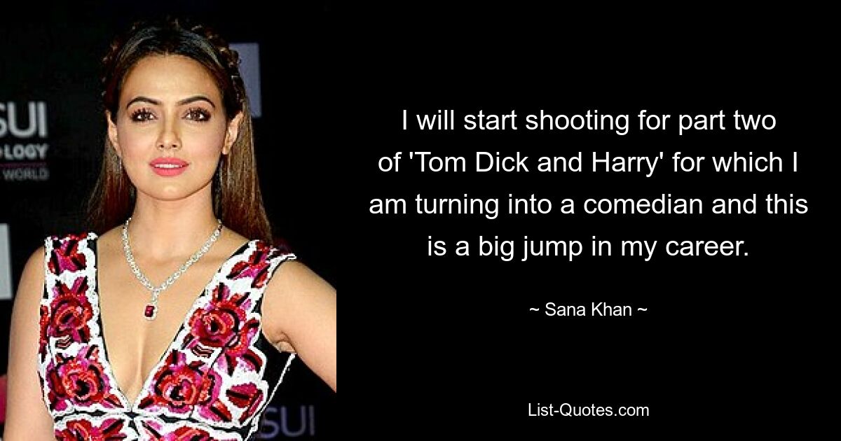 I will start shooting for part two of 'Tom Dick and Harry' for which I am turning into a comedian and this is a big jump in my career. — © Sana Khan