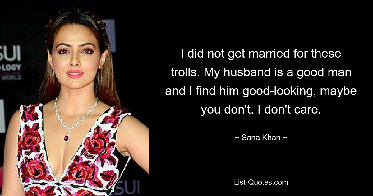 I did not get married for these trolls. My husband is a good man and I find him good-looking, maybe you don't. I don't care. — © Sana Khan