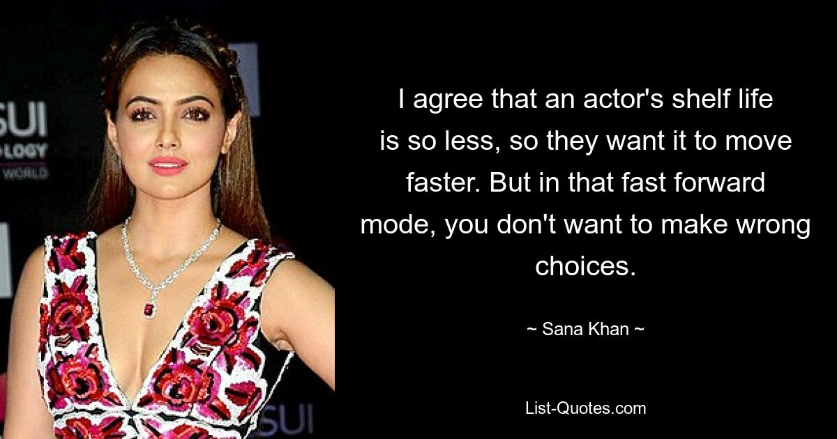 I agree that an actor's shelf life is so less, so they want it to move faster. But in that fast forward mode, you don't want to make wrong choices. — © Sana Khan