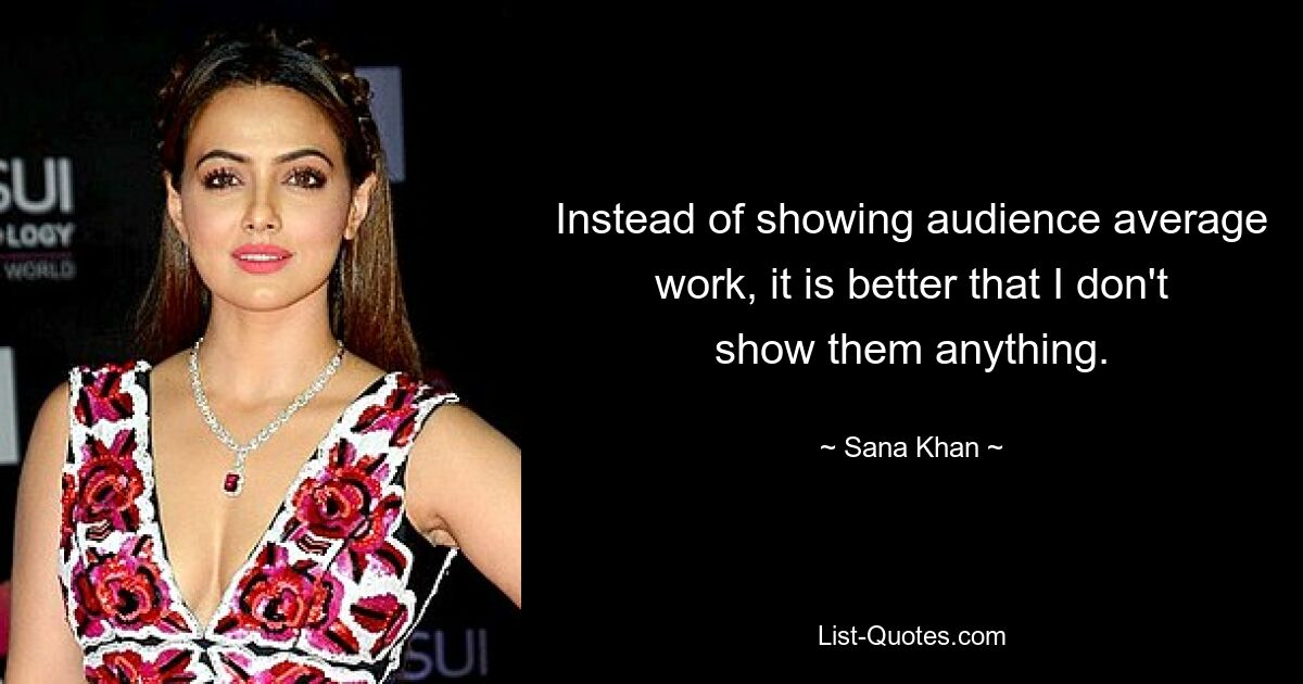 Instead of showing audience average work, it is better that I don't show them anything. — © Sana Khan