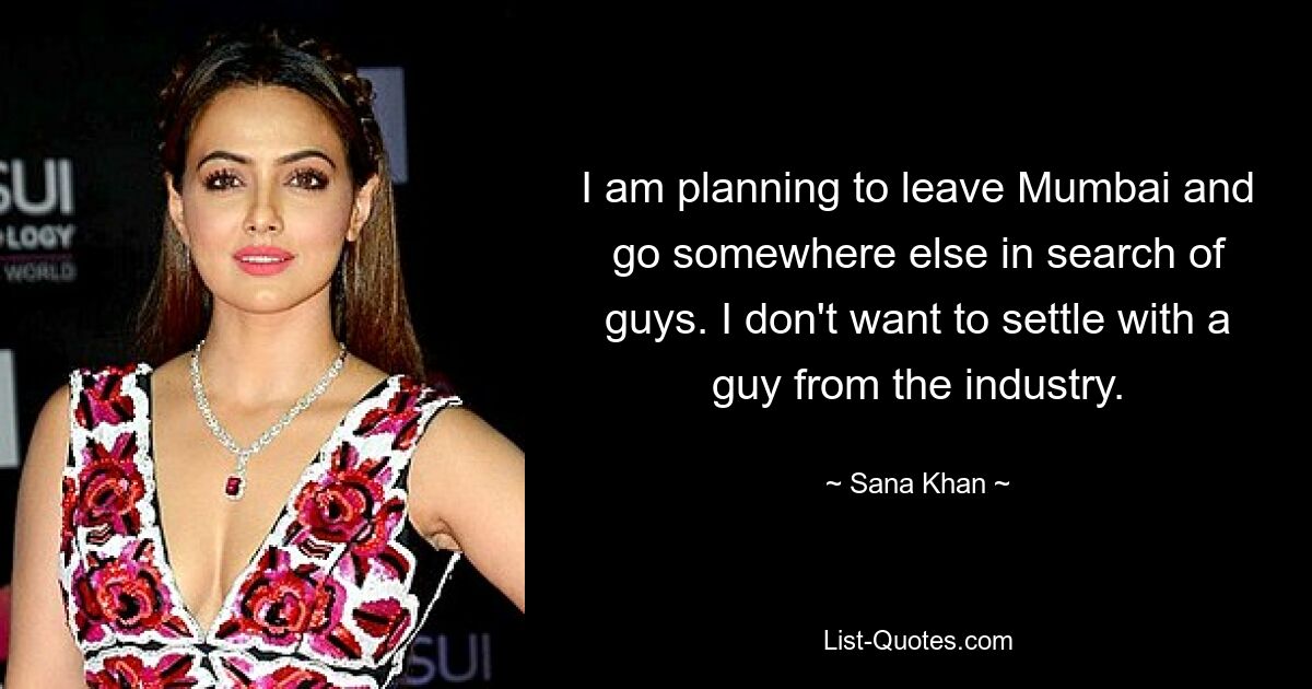 I am planning to leave Mumbai and go somewhere else in search of guys. I don't want to settle with a guy from the industry. — © Sana Khan