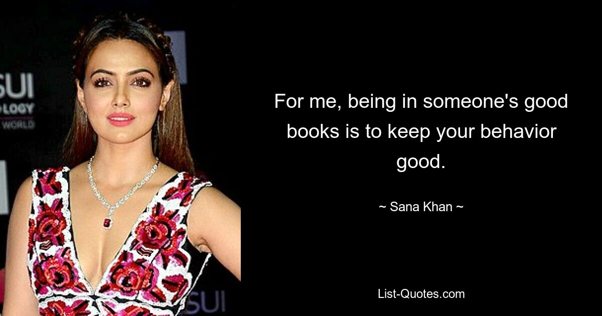 For me, being in someone's good books is to keep your behavior good. — © Sana Khan