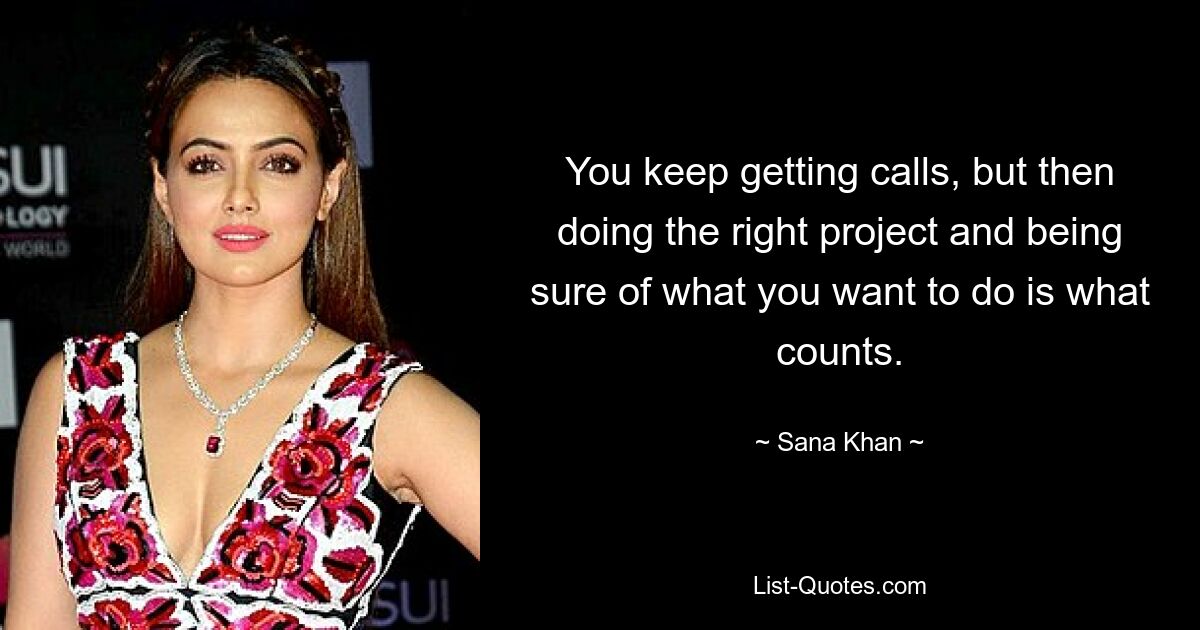 You keep getting calls, but then doing the right project and being sure of what you want to do is what counts. — © Sana Khan