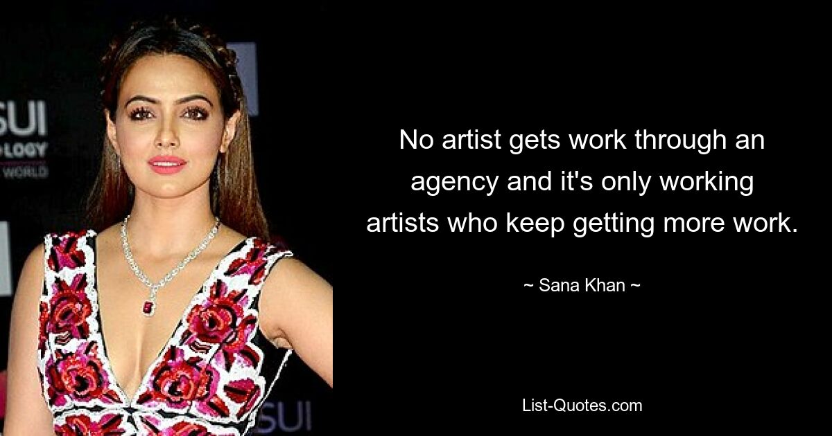 No artist gets work through an agency and it's only working artists who keep getting more work. — © Sana Khan