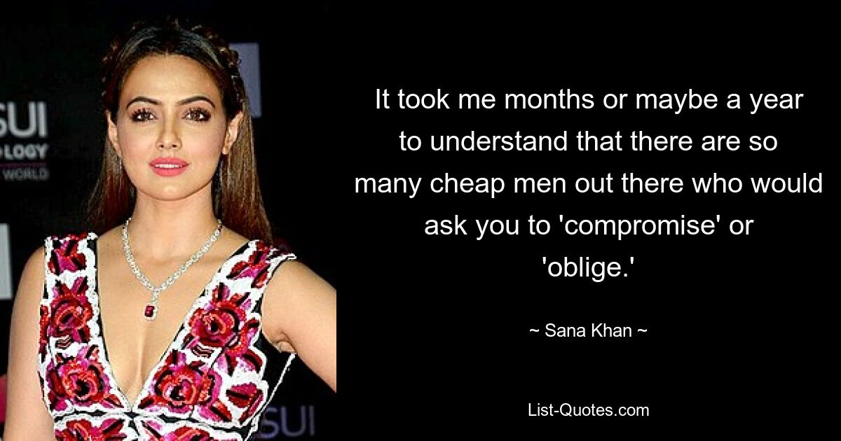 It took me months or maybe a year to understand that there are so many cheap men out there who would ask you to 'compromise' or 'oblige.' — © Sana Khan