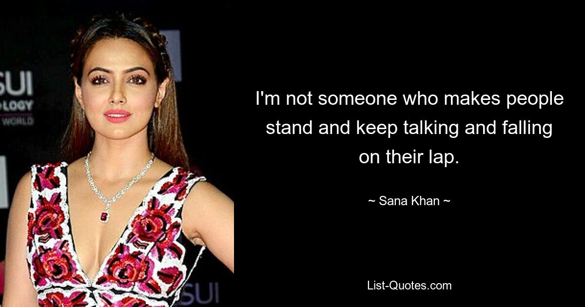 I'm not someone who makes people stand and keep talking and falling on their lap. — © Sana Khan