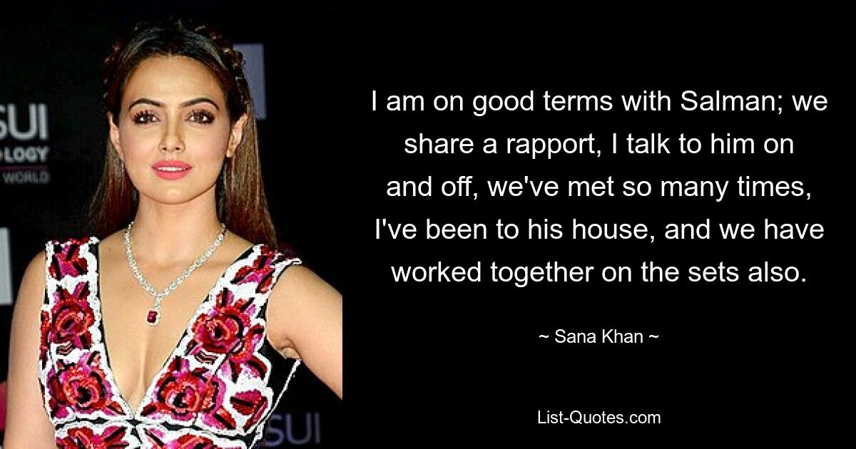 I am on good terms with Salman; we share a rapport, I talk to him on and off, we've met so many times, I've been to his house, and we have worked together on the sets also. — © Sana Khan