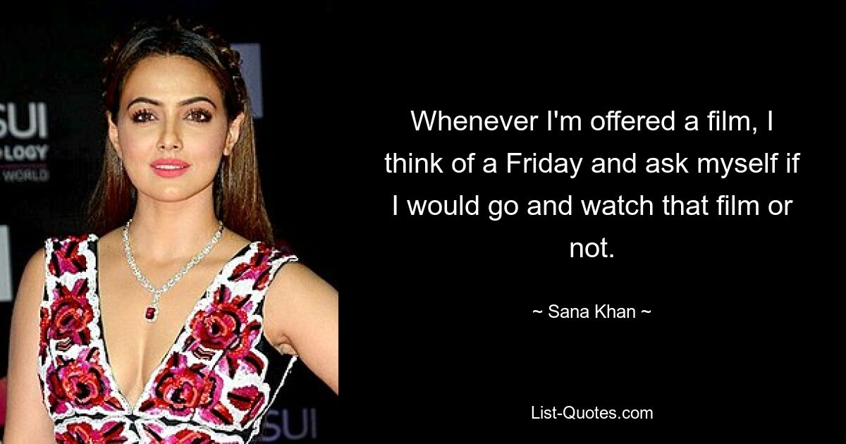 Whenever I'm offered a film, I think of a Friday and ask myself if I would go and watch that film or not. — © Sana Khan