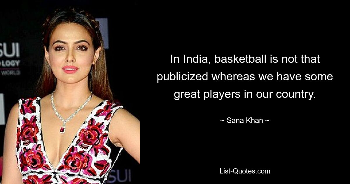 In India, basketball is not that publicized whereas we have some great players in our country. — © Sana Khan