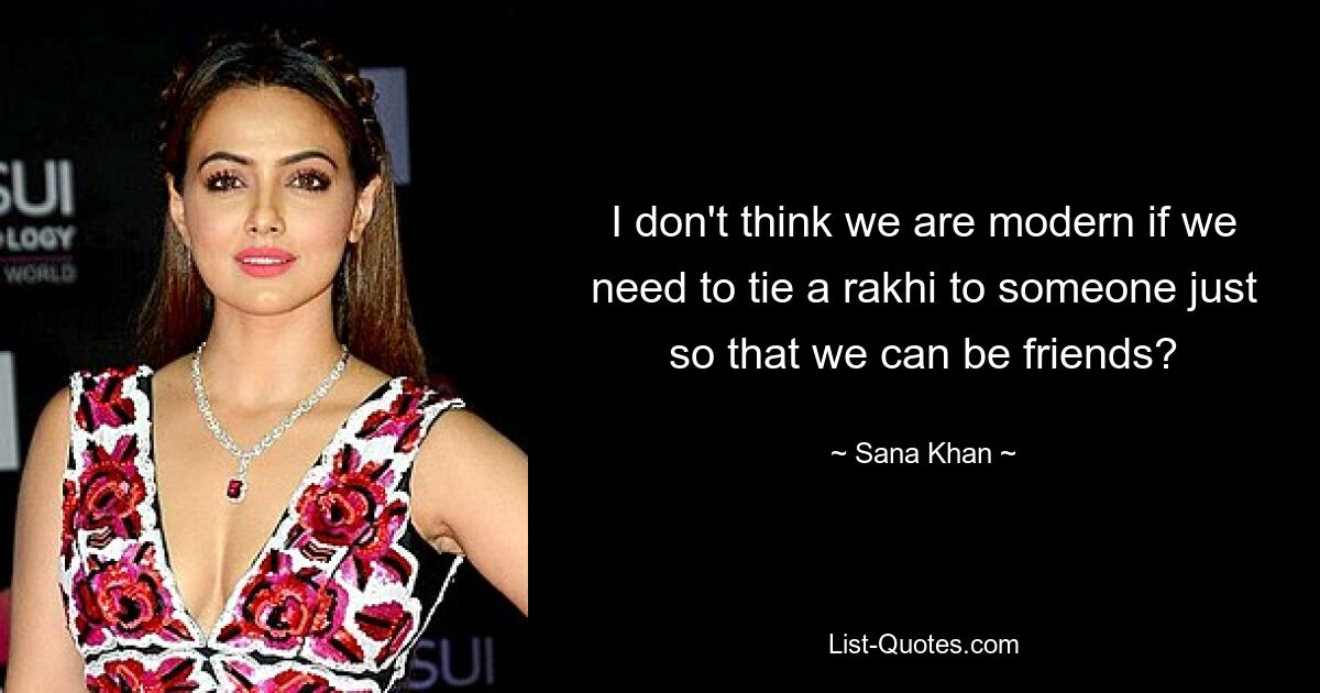 I don't think we are modern if we need to tie a rakhi to someone just so that we can be friends? — © Sana Khan