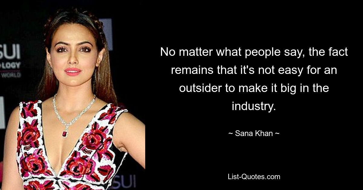 No matter what people say, the fact remains that it's not easy for an outsider to make it big in the industry. — © Sana Khan