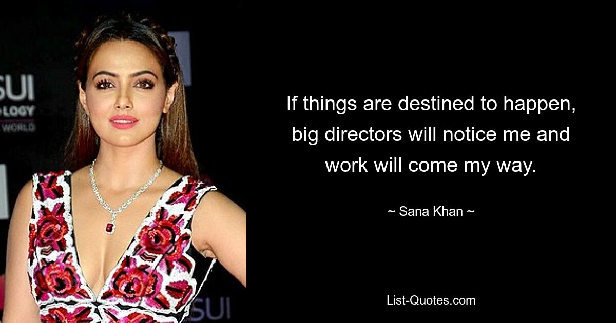 If things are destined to happen, big directors will notice me and work will come my way. — © Sana Khan