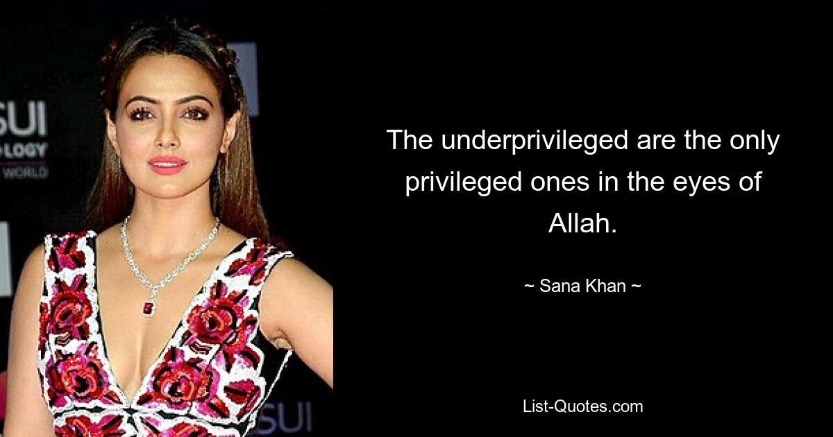 The underprivileged are the only privileged ones in the eyes of Allah. — © Sana Khan