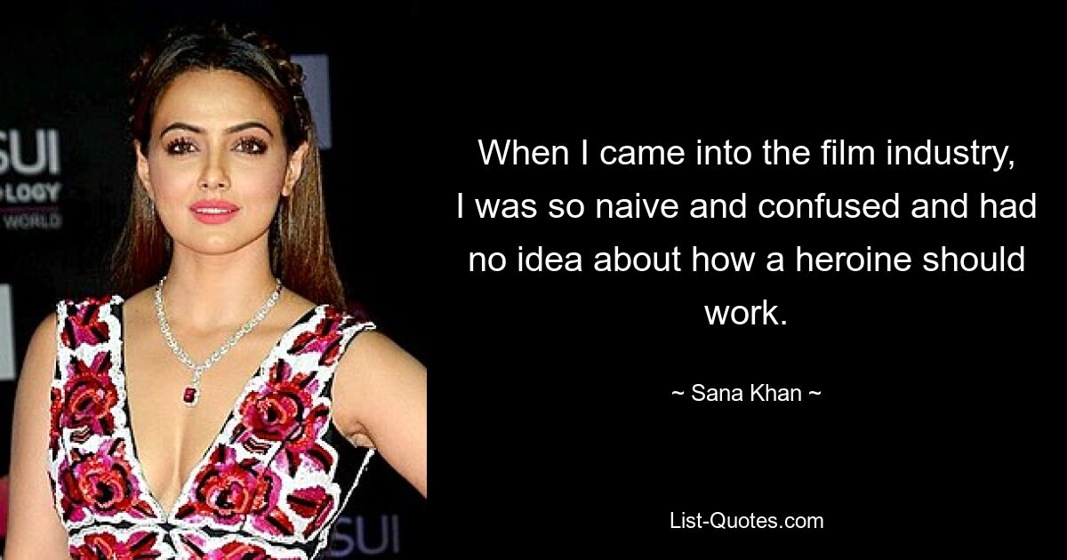 When I came into the film industry, I was so naive and confused and had no idea about how a heroine should work. — © Sana Khan